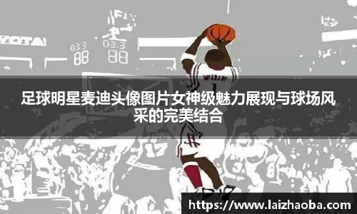 足球明星麦迪头像图片女神级魅力展现与球场风采的完美结合