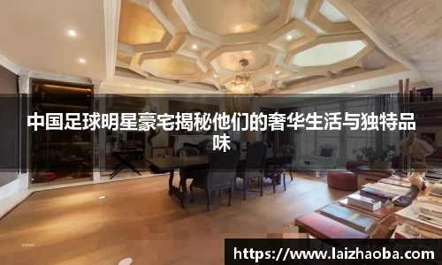 中国足球明星豪宅揭秘他们的奢华生活与独特品味