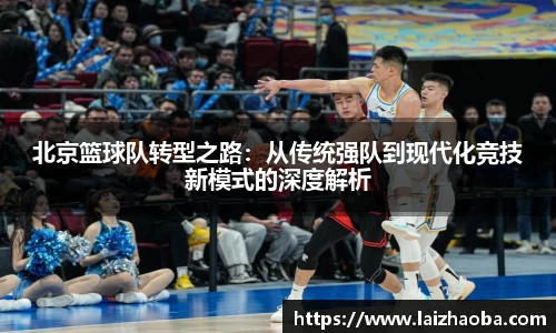 北京篮球队转型之路：从传统强队到现代化竞技新模式的深度解析