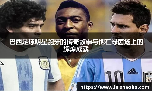 巴西足球明星龅牙的传奇故事与他在绿茵场上的辉煌成就